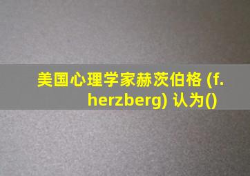 美国心理学家赫茨伯格 (f. herzberg) 认为()